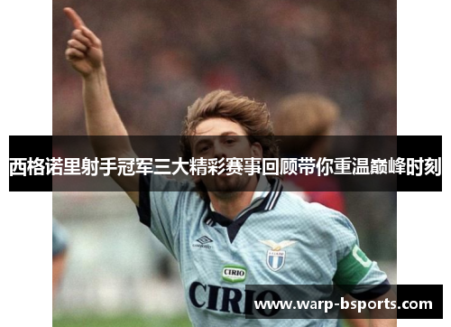 西格诺里射手冠军三大精彩赛事回顾带你重温巅峰时刻 西格诺里射手冠军三大精彩赛事回顾带你重温巅峰时刻
