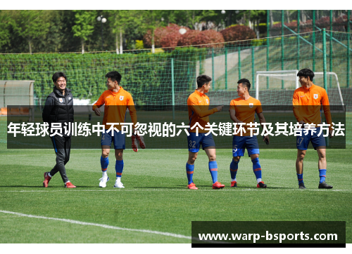 年轻球员训练中不可忽视的六个关键环节及其培养方法 年轻球员训练中不可忽视的六个关键环节及其培养方法