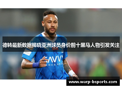 德转最新数据揭晓亚洲球员身价前十黑马人物引发关注 德转最新数据揭晓亚洲球员身价前十黑马人物引发关注