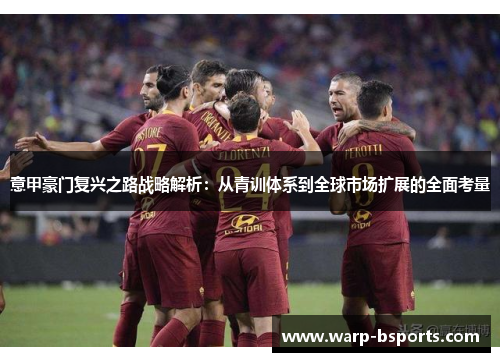 意甲豪门复兴之路战略解析:从青训体系到全球市场扩展的全面考量 意甲豪门复兴之路战略解析:从青训体系到全球市场扩展的全面考量