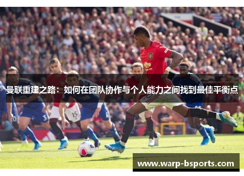 曼联重建之路：如何在团队协作与个人能力之间找到最佳平衡点