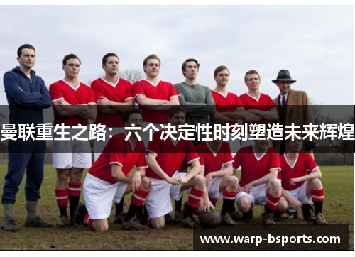 曼联重生之路:六个决定性时刻塑造未来辉煌 曼联重生之路:六个决定性时刻塑造未来辉煌