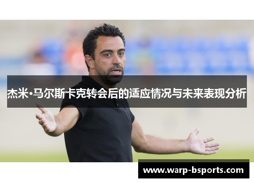 杰米·马尔斯卡克转会后的适应情况与未来表现分析 杰米·马尔斯卡克转会后的适应情况与未来表现分析