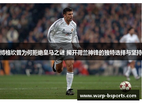 博格坎普为何拒绝皇马之谜 揭开荷兰神锋的独特选择与坚持 博格坎普为何拒绝皇马之谜 揭开荷兰神锋的独特选择与坚持