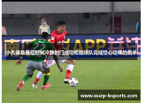 小孔塞桑最后时刻冷静射门成功帮助球队完成惊心动魄的绝杀 小孔塞桑最后时刻冷静射门成功帮助球队完成惊心动魄的绝杀