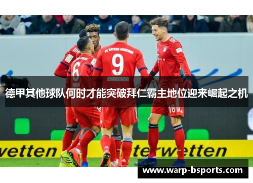 德甲其他球队何时才能突破拜仁霸主地位迎来崛起之机 德甲其他球队何时才能突破拜仁霸主地位迎来崛起之机