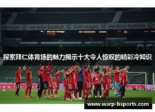 探索拜仁体育场的魅力揭示十大令人惊叹的精彩冷知识