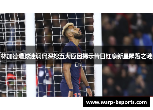 林加德遭球迷调侃深挖五大原因揭示昔日红魔新星陨落之谜