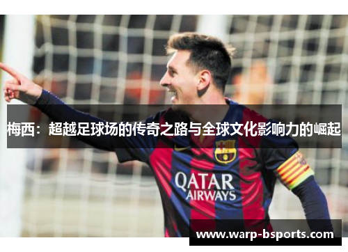 梅西:超越足球场的传奇之路与全球文化影响力的崛起 梅西:超越足球场的传奇之路与全球文化影响力的崛起