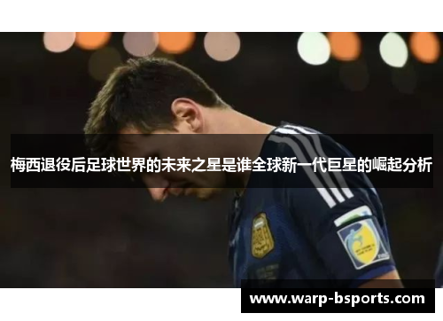 梅西退役后足球世界的未来之星是谁全球新一代巨星的崛起分析 梅西退役后足球世界的未来之星是谁全球新一代巨星的崛起分析