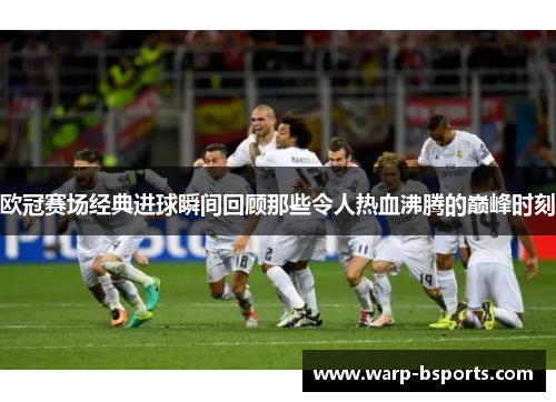 欧冠赛场经典进球瞬间回顾那些令人热血沸腾的巅峰时刻