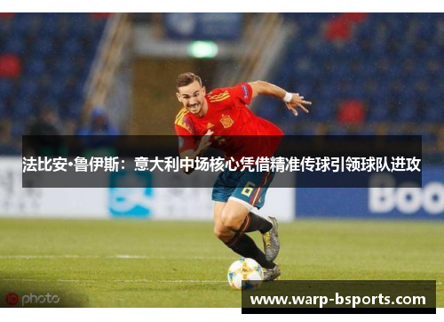 法比安·鲁伊斯:意大利中场核心凭借精准传球引领球队进攻 法比安·鲁伊斯:意大利中场核心凭借精准传球引领球队进攻