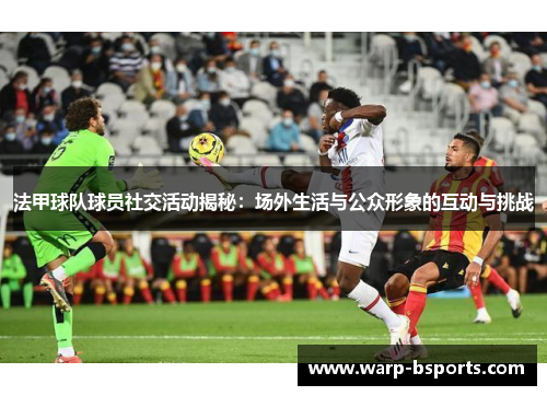 法甲球队球员社交活动揭秘:场外生活与公众形象的互动与挑战 法甲球队球员社交活动揭秘:场外生活与公众形象的互动与挑战
