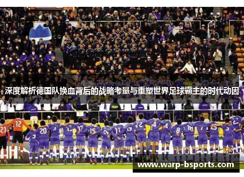 深度解析德国队换血背后的战略考量与重塑世界足球霸主的时代动因