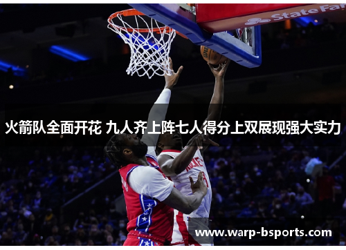 火箭队全面开花 九人齐上阵七人得分上双展现强大实力 火箭队全面开花 九人齐上阵七人得分上双展现强大实力