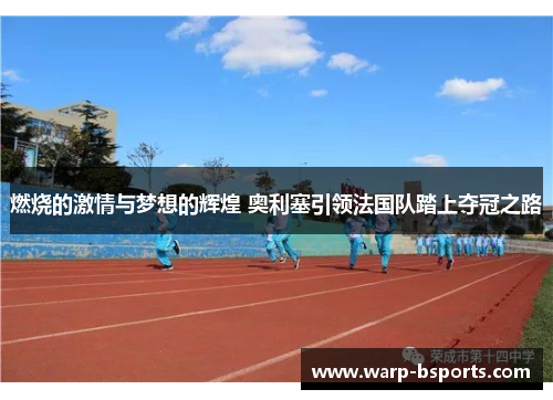 燃烧的激情与梦想的辉煌 奥利塞引领法国队踏上夺冠之路 燃烧的激情与梦想的辉煌 奥利塞引领法国队踏上夺冠之路