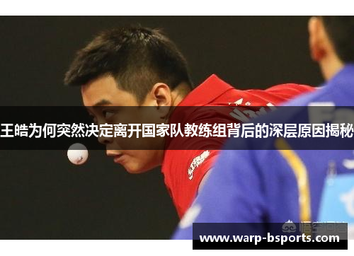 王皓为何突然决定离开国家队教练组背后的深层原因揭秘 王皓为何突然决定离开国家队教练组背后的深层原因揭秘