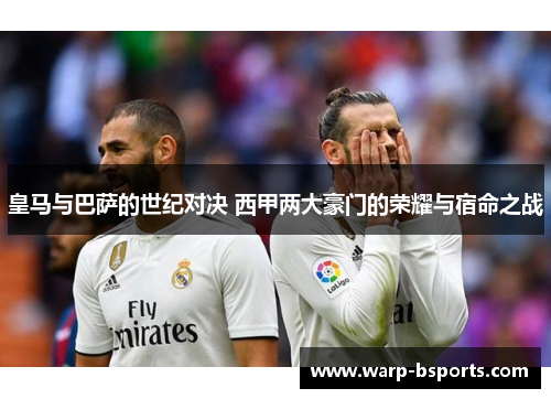 皇马与巴萨的世纪对决 西甲两大豪门的荣耀与宿命之战
