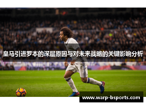 皇马引进罗本的深层原因与对未来战略的关键影响分析