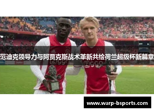 范迪克领导力与阿贾克斯战术革新共绘荷兰超级杯新篇章