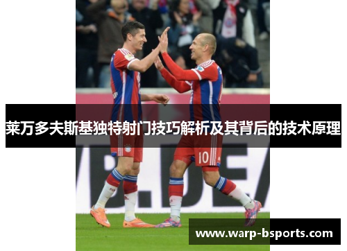 莱万多夫斯基独特射门技巧解析及其背后的技术原理