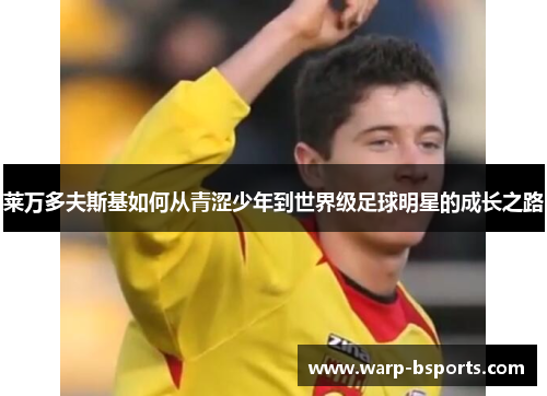 莱万多夫斯基如何从青涩少年到世界级足球明星的成长之路