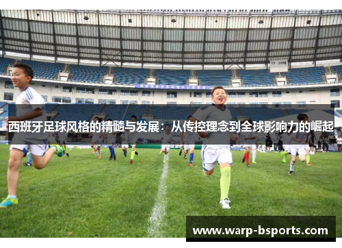 西班牙足球风格的精髓与发展：从传控理念到全球影响力的崛起