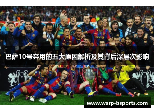 巴萨10号弃用的五大原因解析及其背后深层次影响