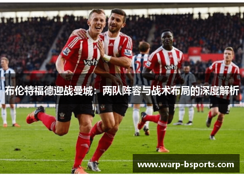 布伦特福德迎战曼城:两队阵容与战术布局的深度解析 布伦特福德迎战曼城:两队阵容与战术布局的深度解析