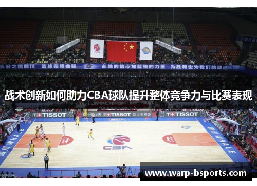 战术创新如何助力CBA球队提升整体竞争力与比赛表现 战术创新如何助力CBA球队提升整体竞争力与比赛表现