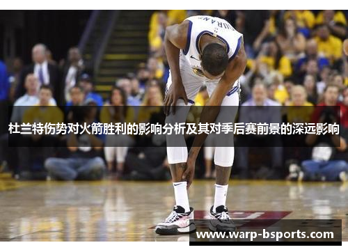 杜兰特伤势对火箭胜利的影响分析及其对季后赛前景的深远影响