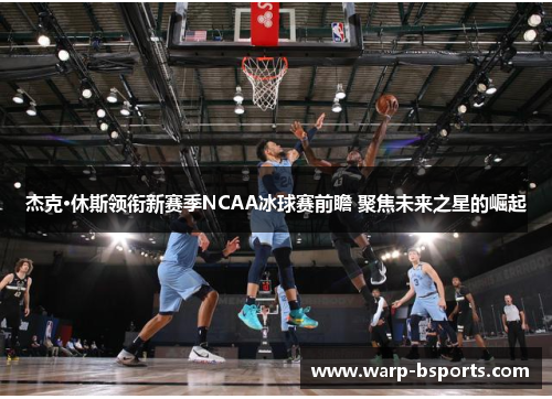 杰克·休斯领衔新赛季NCAA冰球赛前瞻 聚焦未来之星的崛起 杰克·休斯领衔新赛季NCAA冰球赛前瞻 聚焦未来之星的崛起