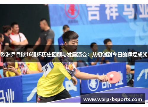 欧洲乒乓球16强杯历史回顾与发展演变：从初创到今日的辉煌成就