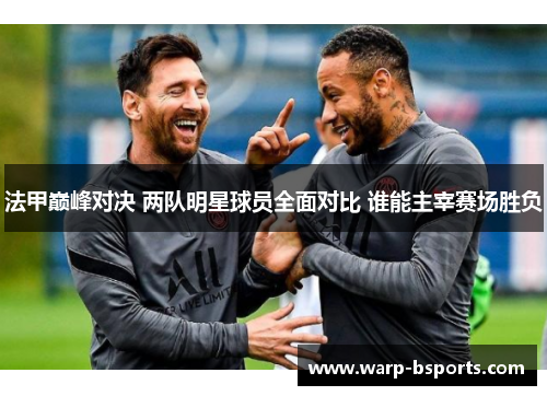 法甲巅峰对决 两队明星球员全面对比 谁能主宰赛场胜负 法甲巅峰对决 两队明星球员全面对比 谁能主宰赛场胜负
