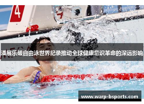 潘展乐破自由泳世界纪录推动全球健康意识革命的深远影响