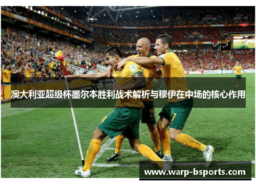 澳大利亚超级杯墨尔本胜利战术解析与穆伊在中场的核心作用 澳大利亚超级杯墨尔本胜利战术解析与穆伊在中场的核心作用