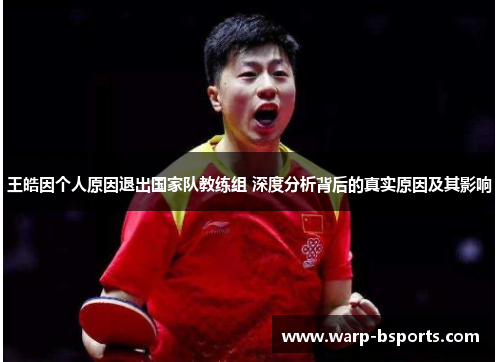 王皓因个人原因退出国家队教练组 深度分析背后的真实原因及其影响 王皓因个人原因退出国家队教练组 深度分析背后的真实原因及其影响