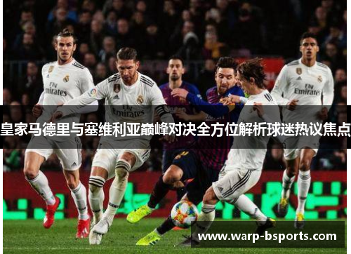 皇家马德里与塞维利亚巅峰对决全方位解析球迷热议焦点 皇家马德里与塞维利亚巅峰对决全方位解析球迷热议焦点