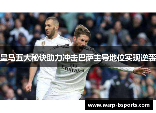 皇马五大秘诀助力冲击巴萨主导地位实现逆袭 皇马五大秘诀助力冲击巴萨主导地位实现逆袭