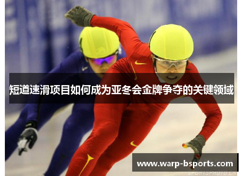短道速滑项目如何成为亚冬会金牌争夺的关键领域 短道速滑项目如何成为亚冬会金牌争夺的关键领域