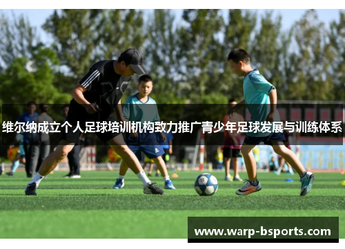 维尔纳成立个人足球培训机构致力推广青少年足球发展与训练体系 维尔纳成立个人足球培训机构致力推广青少年足球发展与训练体系