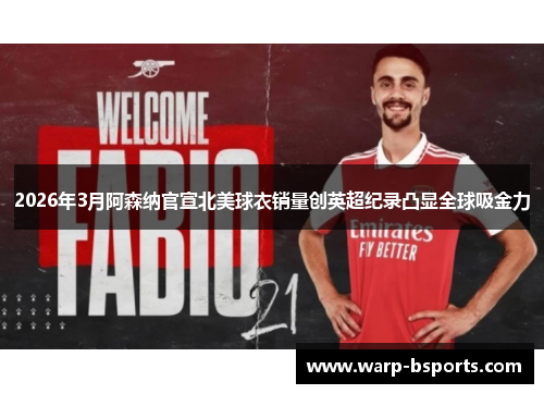 2026年3月阿森纳官宣北美球衣销量创英超纪录凸显全球吸金力