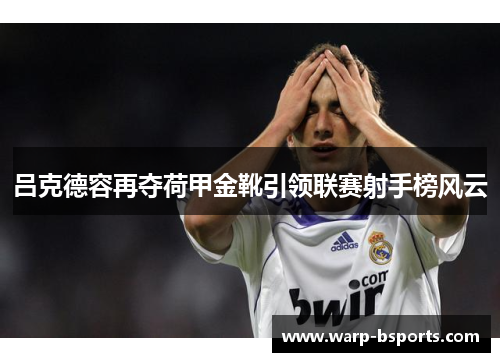 吕克德容再夺荷甲金靴引领联赛射手榜风云