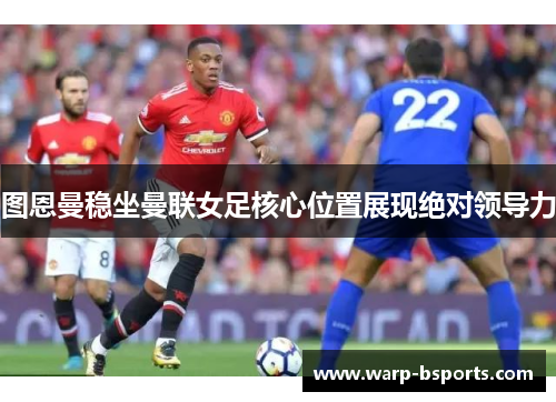 图恩曼稳坐曼联女足核心位置展现绝对领导力 图恩曼稳坐曼联女足核心位置展现绝对领导力