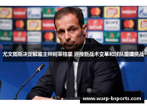 尤文图斯决定解雇主帅阿莱格里 迎接新战术变革和球队重建挑战 尤文图斯决定解雇主帅阿莱格里 迎接新战术变革和球队重建挑战