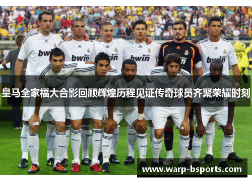 皇马全家福大合影回顾辉煌历程见证传奇球员齐聚荣耀时刻 皇马全家福大合影回顾辉煌历程见证传奇球员齐聚荣耀时刻