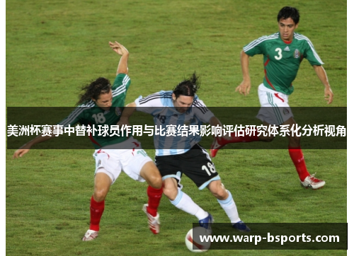 美洲杯赛事中替补球员作用与比赛结果影响评估研究体系化分析视角 美洲杯赛事中替补球员作用与比赛结果影响评估研究体系化分析视角