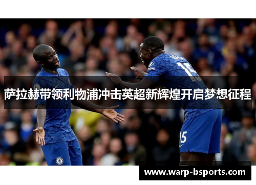 萨拉赫带领利物浦冲击英超新辉煌开启梦想征程