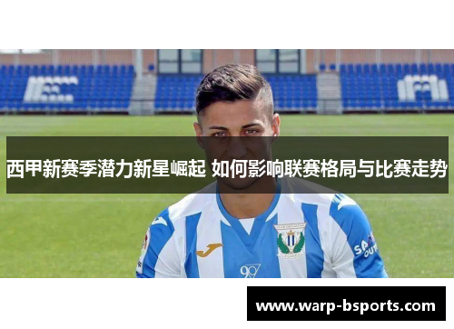 西甲新赛季潜力新星崛起 如何影响联赛格局与比赛走势
