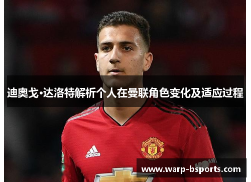 迪奥戈·达洛特解析个人在曼联角色变化及适应过程